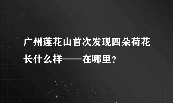 广州莲花山首次发现四朵荷花长什么样——在哪里？