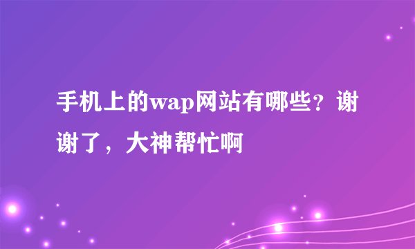 手机上的wap网站有哪些？谢谢了，大神帮忙啊
