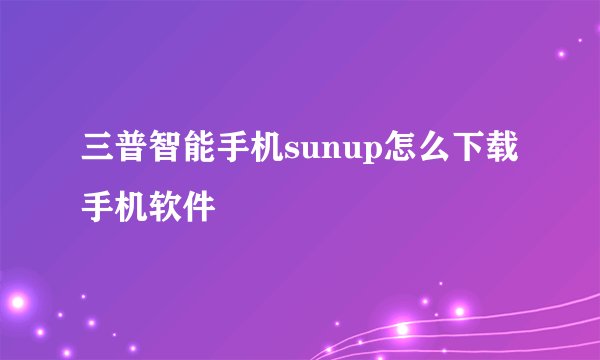 三普智能手机sunup怎么下载手机软件