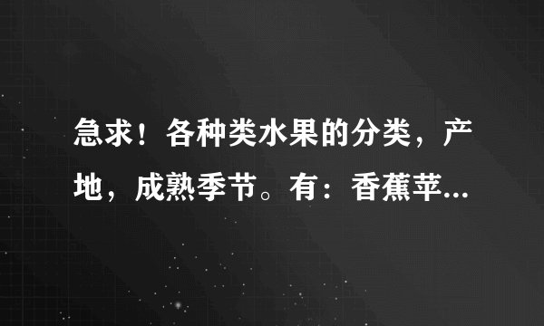 急求！各种类水果的分类，产地，成熟季节。有：香蕉苹果梨葡萄桃瓜类樱桃草莓等等等等所有的国产水果。