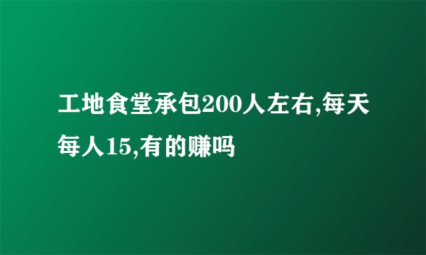 工地食堂承包200人左右,每天每人15,有的赚吗