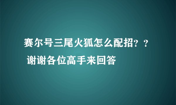 赛尔号三尾火狐怎么配招？？ 谢谢各位高手来回答