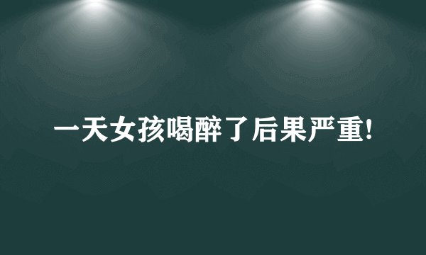 一天女孩喝醉了后果严重!