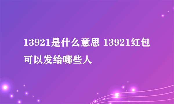 13921是什么意思 13921红包可以发给哪些人