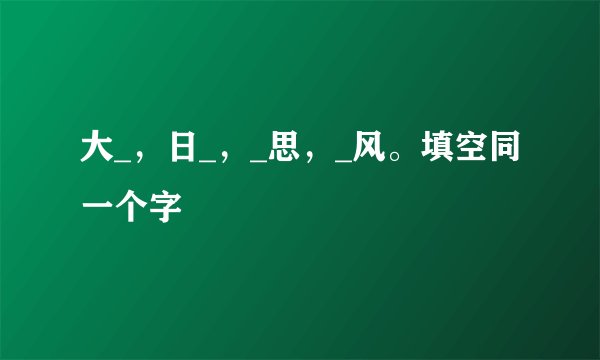大_，日_，_思，_风。填空同一个字
