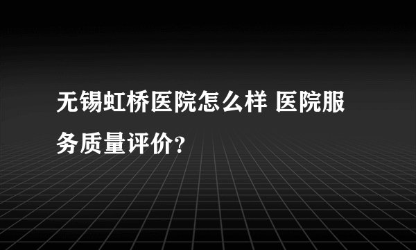 无锡虹桥医院怎么样 医院服务质量评价？