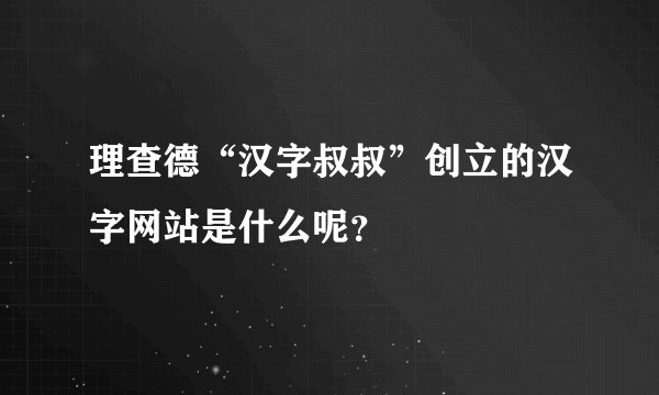 理查德“汉字叔叔”创立的汉字网站是什么呢？