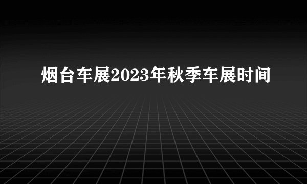 烟台车展2023年秋季车展时间