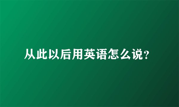 从此以后用英语怎么说？