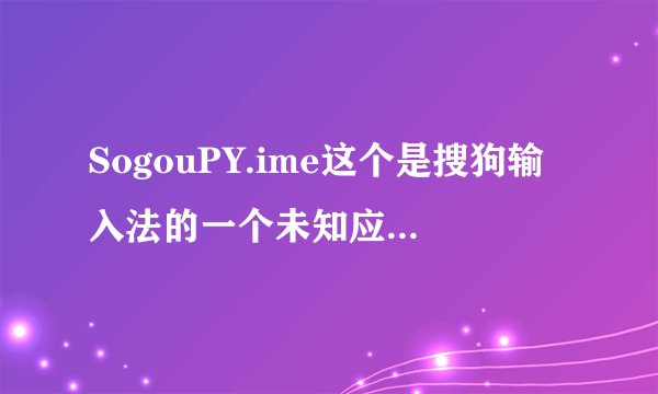 SogouPY.ime这个是搜狗输入法的一个未知应用程序，不知道是什么用处？