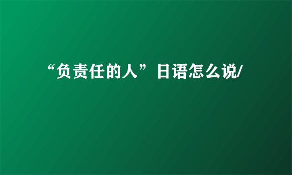 “负责任的人”日语怎么说/