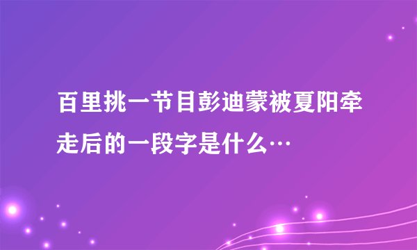 百里挑一节目彭迪蒙被夏阳牵走后的一段字是什么…