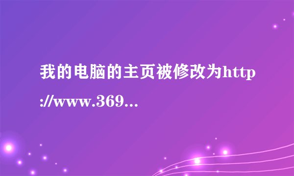我的电脑的主页被修改为http://www.369.com/ 用了好多的工具都没法修复，如何解决，急急谢谢