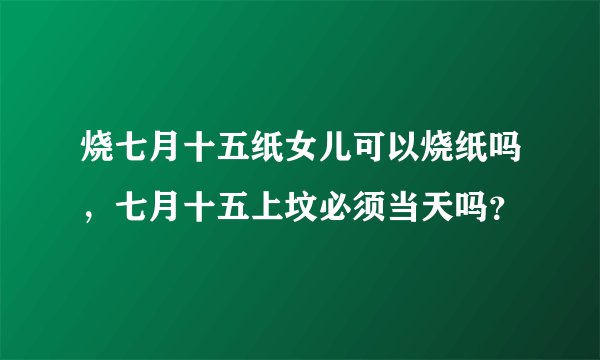 烧七月十五纸女儿可以烧纸吗，七月十五上坟必须当天吗？