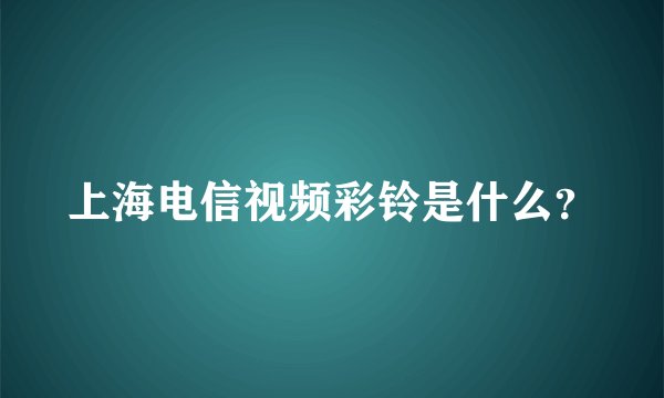 上海电信视频彩铃是什么？