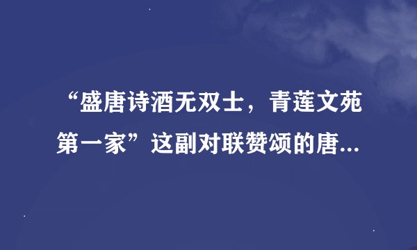 “盛唐诗酒无双士，青莲文苑第一家”这副对联赞颂的唐代诗人是谁。