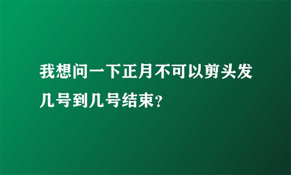 我想问一下正月不可以剪头发几号到几号结束？