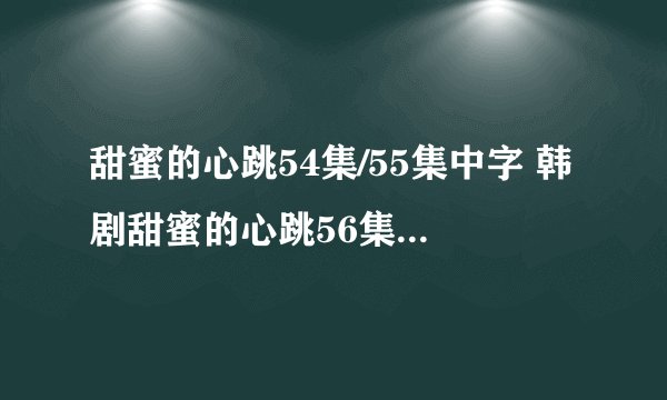 甜蜜的心跳54集/55集中字 韩剧甜蜜的心跳56集国语版 甜蜜的心跳第57集剧情介绍