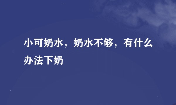 小可奶水，奶水不够，有什么办法下奶