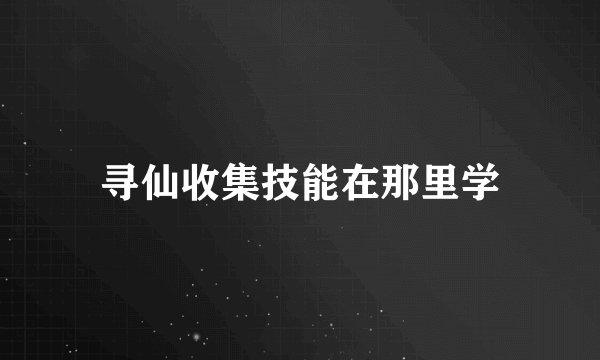 寻仙收集技能在那里学