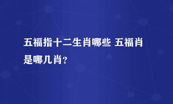 五福指十二生肖哪些 五福肖是哪几肖？