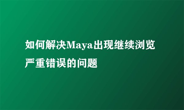 如何解决Maya出现继续浏览严重错误的问题