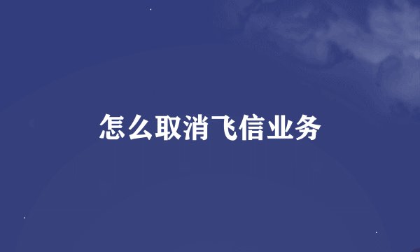 怎么取消飞信业务