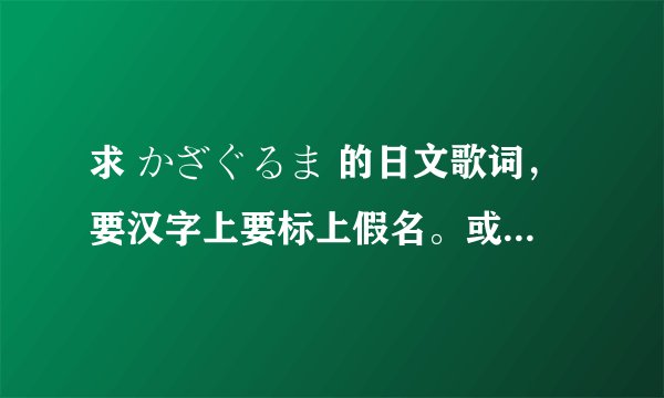 求 かざぐるま 的日文歌词，要汉字上要标上假名。或者罗马歌词也可以。