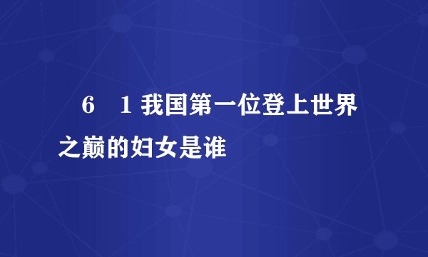 �6�1 我国第一位登上世界之巅的妇女是谁