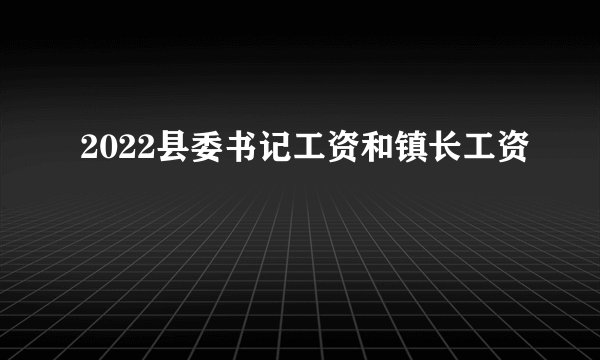 2022县委书记工资和镇长工资