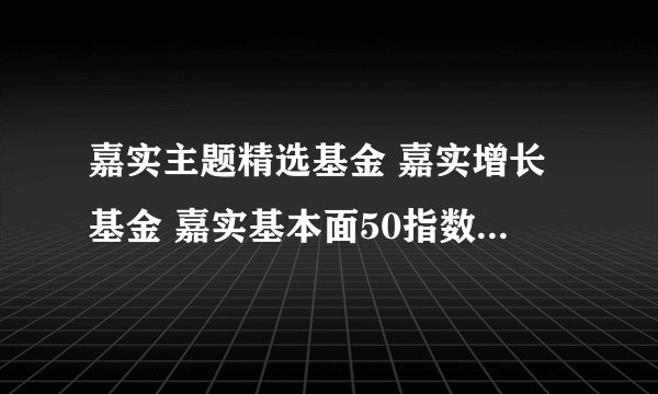 嘉实主题精选基金 嘉实增长基金 嘉实基本面50指数基金 这三个哪个适合现在投资？ 意思是 后面的升值价值大