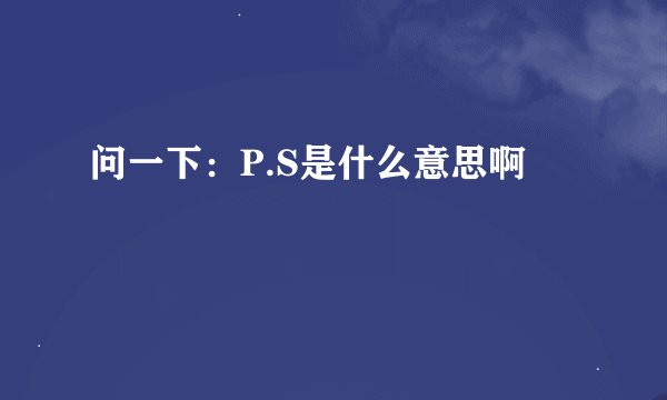问一下：P.S是什么意思啊