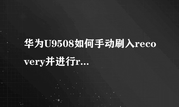 华为U9508如何手动刷入recovery并进行root权限获取？