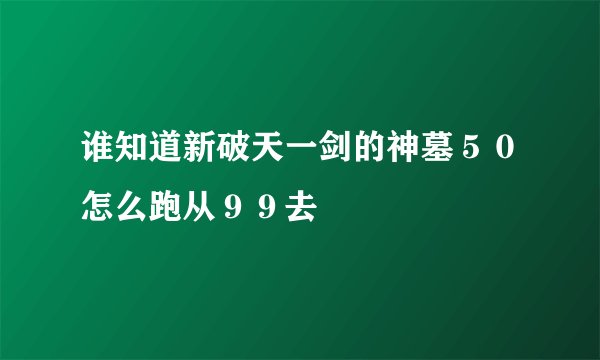 谁知道新破天一剑的神墓５０怎么跑从９９去