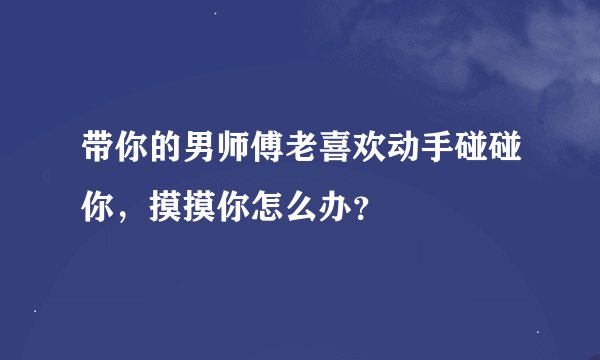 带你的男师傅老喜欢动手碰碰你，摸摸你怎么办？