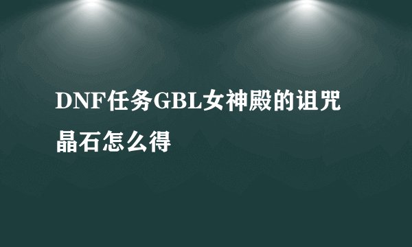 DNF任务GBL女神殿的诅咒晶石怎么得