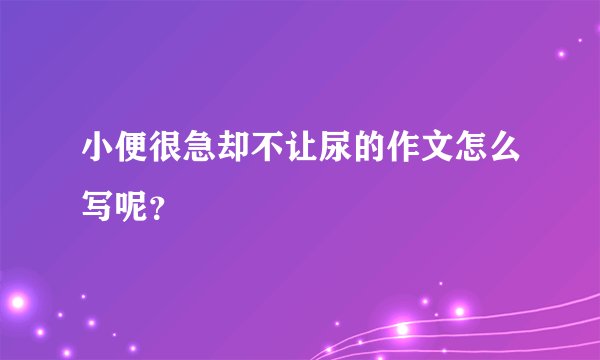 小便很急却不让尿的作文怎么写呢？