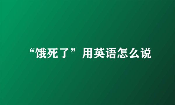 “饿死了”用英语怎么说