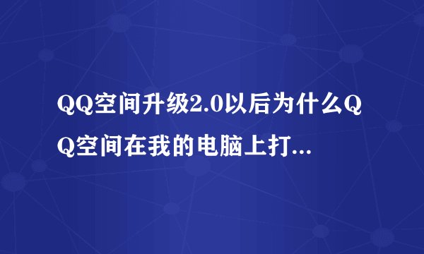 QQ空间升级2.0以后为什么QQ空间在我的电脑上打不开，在别人的电脑商能打开呢