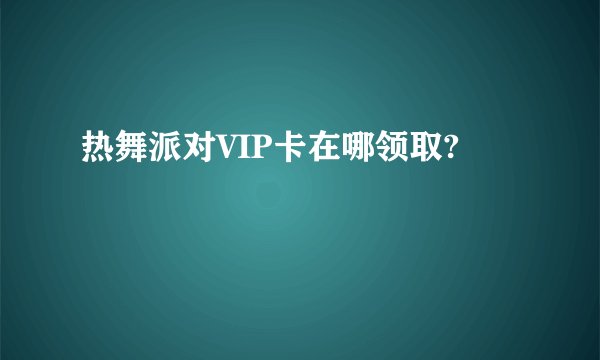 热舞派对VIP卡在哪领取?