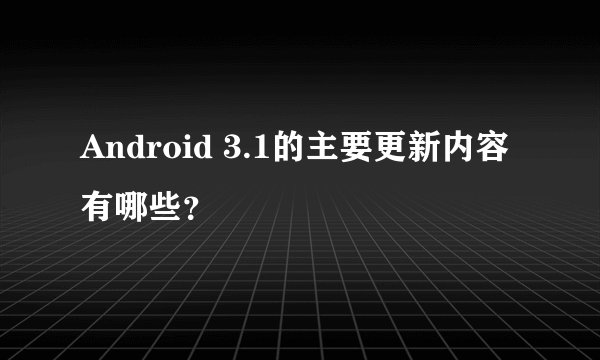Android 3.1的主要更新内容有哪些？