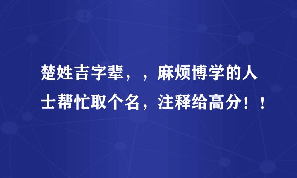 楚姓吉字辈，，麻烦博学的人士帮忙取个名，注释给高分！！