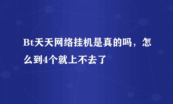 Bt天天网络挂机是真的吗，怎么到4个就上不去了