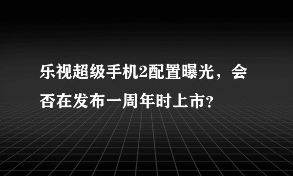 乐视超级手机2配置曝光，会否在发布一周年时上市？