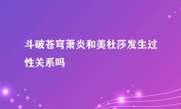斗破苍穹萧炎和美杜莎发生过性关系吗