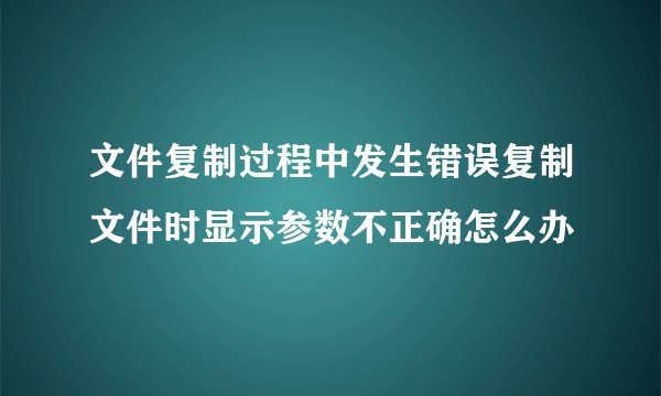 文件复制过程中发生错误复制文件时显示参数不正确怎么办