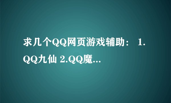 求几个QQ网页游戏辅助： 1.QQ九仙 2.QQ魔幻大陆 3.QQ天堂岛 4.QQ王朝霸域 5.QQ摩登城市 重谢