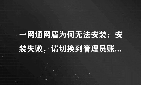 一网通网盾为何无法安装：安装失败，请切换到管理员账户或提升您所在账户的权限后再试，错误编码：68