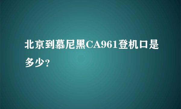 北京到慕尼黑CA961登机口是多少？