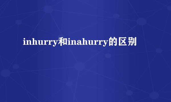 inhurry和inahurry的区别